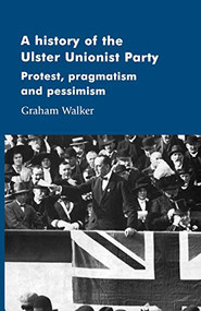 A history of the Ulster Unionist Party (Protest, pragmatism and pessimism) by Graham Walker, 9780719061097