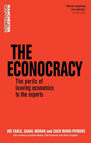 The econocracy (The perils of leaving economics to the experts) by Joe Earle, Cahal Moran, Zach Ward-Perkins, 9781526110138