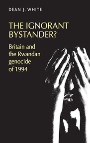 The ignorant bystander? (Britain and the Rwandan genocide of 1994) by Dean White, 9781526107473