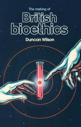 The making of British bioethics by Duncan Wilson, 9780719096198