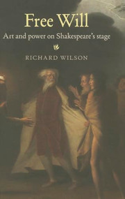 Free Will (Art and power on Shakespeare's stage) by Richard Wilson, 9780719091797
