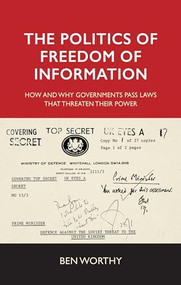 The politics of freedom of information (How and why governments pass laws that threaten their power) by Ben Worthy, 9781526151759