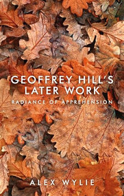 Geoffrey Hill's later work (Radiance of apprehension) by Alex Wylie, 9781526160225