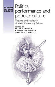 Politics, performance and popular culture (Theatre and society in nineteenth-century Britain) by Peter Yeandle, Katherine Newey, Jeffrey Richards, 9780719091698