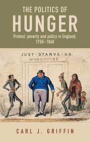 The politics of hunger (Protest, poverty and policy in England, <i>c.</i> 1750-<i>c.</i> 1840) by Carl J. Griffin, 9781526167033