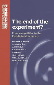 The end of the experiment? (From competition to the foundational economy) by Andrew Bowman, Julie Froud, Sukhdev Johal, John Law, Adam Leaver, Mick Moran, Karel Williams, 9780719096334
