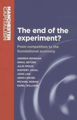 The end of the experiment? (From competition to the foundational economy) by Andrew Bowman, Julie Froud, Sukhdev Johal, John Law, Adam Leaver, Mick Moran, Karel Williams, 9780719096334