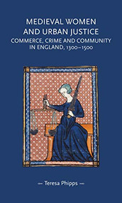 Medieval women and urban justice (Commerce, crime and community in England, 1300-1500) by Teresa Phipps, 9781526171795