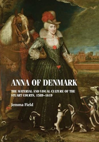 Anna of Denmark (The material and visual culture of the Stuart courts, 1589-1619) by Jemma Field, 9781526182500