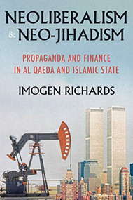 Neoliberalism and neo-jihadism (Propaganda and finance in Al Qaeda and Islamic State) by Imogen Richards, 9781526171900