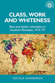 Class, work and whiteness (Race and settler colonialism in Southern Rhodesia, 1919-79) by Nicola Ginsburgh, 9781526167095