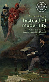 Instead of modernity (The Western canon and the incorporation of the Hispanic (c. 1850-75)) by Andrew Ginger, 9781526179036