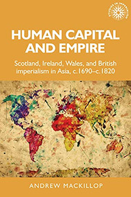 Human capital and empire (Scotland, Ireland, Wales and British imperialism in Asia, <i>c.</i>1690-<i>c.</i>1820) by Andrew Mackillop, 9780719070730