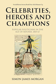 Celebrities, heroes and champions (Popular politicians in the age of reform, 1810-67) by Simon James Morgan, 9781526178817