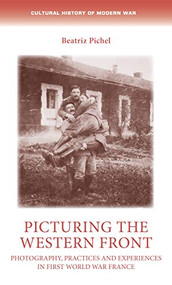 Picturing the Western Front (Photography, practices and experiences in First World War France) by Beatriz Pichel, 9781526172006
