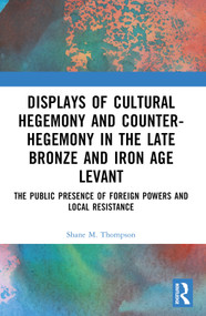 Displays of Cultural Hegemony and Counter-Hegemony in the Late Bronze and Iron Age Levant (The Public Presence of Foreign Powers and Local Resistance) by Shane M. Thompson, 9781032250564