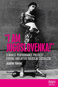 “I am Jugoslovenka!” (Feminist performance politics during and after Yugoslav Socialism) by Jasmina Tumbas, 9781526169044