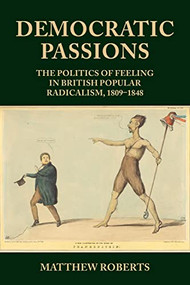 Democratic passions (The politics of feeling in British popular radicalism, 1809-48) by Matthew Roberts, 9781526178862