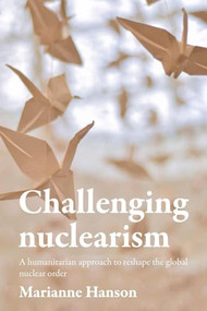 Challenging nuclearism (A humanitarian approach to reshape the global nuclear order) - 9781526182593 by Marianne Hanson, 9781526182593