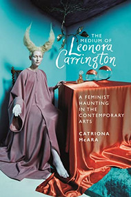 The medium of Leonora Carrington (A feminist haunting in the contemporary arts) by Catriona McAra, 9781526161239