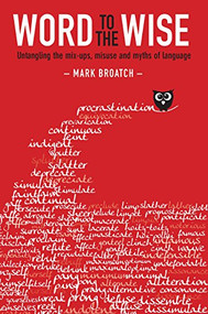 Word to the Wise (Untangling the mix-ups, misuse and myths of language) by Mark Broatch, 9781775593546