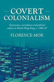 Covert colonialism (Governance, surveillance and political culture in British Hong Kong, c. 1966-97) by Florence Mok, 9781526182333