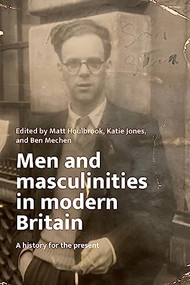 Men and masculinities in modern Britain (A history for the present) by Matt Houlbrook, Katie Jones, Ben Mechen, 9781526174697