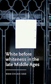 White before whiteness in the late Middle Ages by Wan-Chuan Kao, 9781526145802