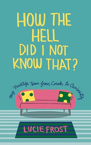 How the Hell Did I Not Know That? (My Midlife Year from Couch to Curiosity) by Lucie Frost, 9781595343185