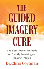 The Guided Imagery Cure (The Best Proven Methods for Quickly Resolving and Healing Trauma) by Dr. Chris Cortman, 9781684817504