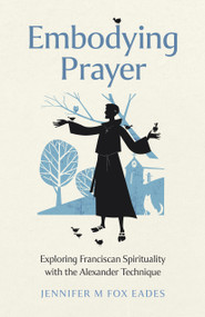 Embodying Prayer (Exploring Franciscan Spirituality with the Alexander Technique) by Jennifer M. Fox Eades, 9781803415000