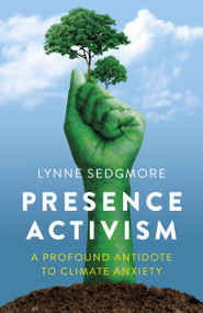 Presence Activism (A Profound Antidote to Climate Anxiety) by Lynne Sedgmore, 9781803416021