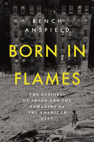 Born in Flames (The Business of Arson and the Remaking of the American City) by Bench Ansfield, 9781324093510