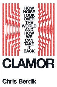 Clamor (How Noise Took Over the World - and How We Can Take It Back) by Chris Berdik, 9781324006992