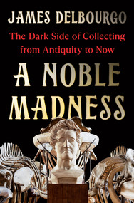 A Noble Madness (The Dark Side of Collecting from Antiquity to Now) by James Delbourgo, 9780393541960