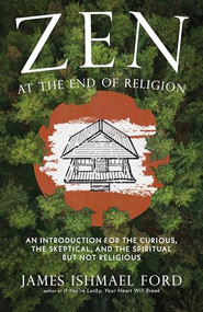 Zen at the End of Religion (An Introduction for the Curious, the Skeptical, and the Spiritual but Not Religious) by James Ishmael Ford, 9781958972762