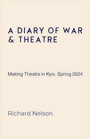 A Diary of War & Theatre (Making Theatre in Kyiv, Spring 2024) by Richard Nelson, 9781399991964
