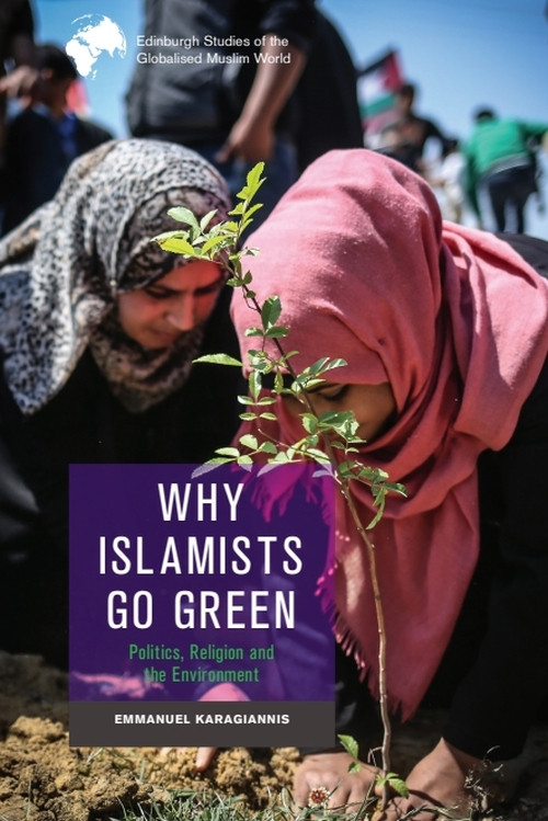 Why Islamists Go Green (Politics, Religion and the Environment) by Emmanuel Karagiannis, 9781399506236