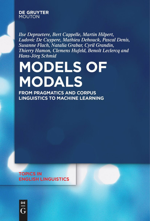 Models of Modals (From Pragmatics and Corpus Linguistics to Machine Learning) by Ilse Depraetere, Bert Cappelle, Martin Hilpert, Ludovic De Cuypere, Mathieu Dehouck, Pascal Denis, Susanne Flach, Natalia Grabar, Cyril Grandin, Thierry Hamon, Clemens Hufeld, Benoît Leclercq, Hans-Jörg Schmid, 9783111620725