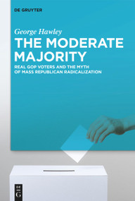 The Moderate Majority (Real GOP Voters and the Myth of Mass Republican Radicalization) by George Hawley, 9783111467788