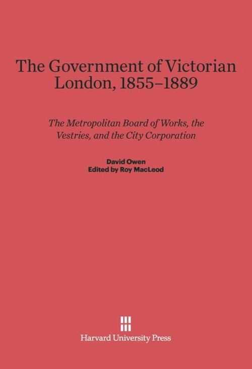 The Government of Victorian London, 1855-1889 (The Metropolitan Board of Works, the Vestries, and the City Corporation) by David Owen, Roy MacLeod, David Reeder, Donald Olsen, Francis Sheppard, 9780674863453