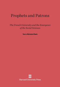 Prophets and Patrons (The French University and the Emergence of the Social Sciences) by Terry Nichols Clark, 9780674283411