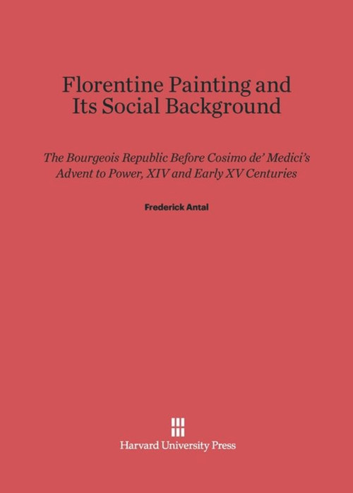 Florentine Painting and Its Social Background (The Bourgeois Republic before Cosimo de' Medici's Advent to Power, XIV and Early XV Centuries) by Frederick Antal, 9780674729360