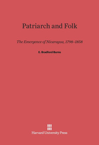 Patriarch and Folk (The Emergence of Nicaragua, 1798-1858) by E. Bradford Burns, 9780674731592