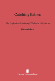Catching Babies (The Professionalization of Childbirth, 1870-1920) by Charlotte G. Borst, 9780674733473