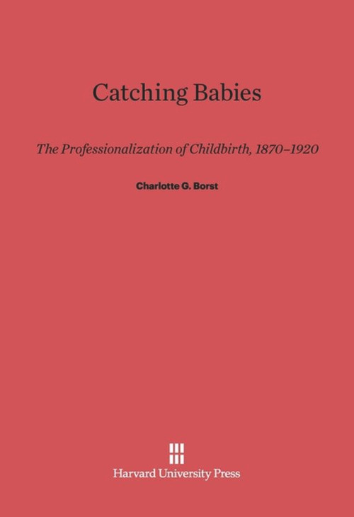 Catching Babies (The Professionalization of Childbirth, 1870-1920) by Charlotte G. Borst, 9780674733473