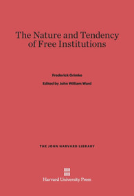 The Nature and Tendency of Free Institutions by Frederick Grimke, John William Ward, 9780674284050