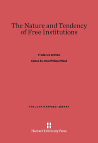 The Nature and Tendency of Free Institutions by Frederick Grimke, John William Ward, 9780674284050