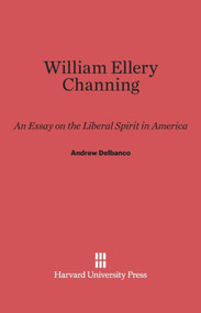 William Ellery Channing (An Essay on the Liberal Spirit in America) by Andrew Delbanco, 9780674331525
