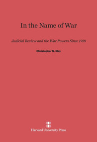 In the Name of War (Judicial Review and the War Powers since 1918) by Christopher N. May, 9780674180673